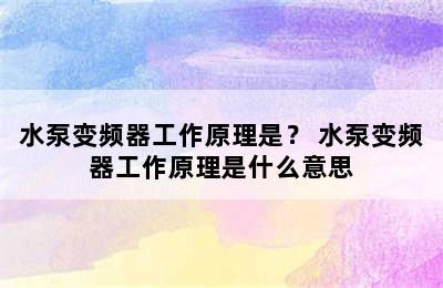 水泵变频器工作原理是？ 水泵变频器工作原理是什么意思